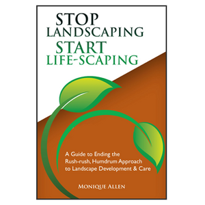 Stop Landscaping, Start Life-Scaping: A Guide to Ending the Rush - Rush, Humdrum Approach to Landscape Development and Care